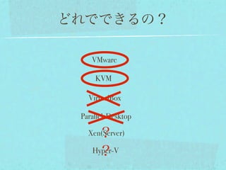 どれでできるの？

    VMware

     KVM

   VirtualBox

 ParallelsDesktop

     ？
   Xen(Server)

     ？
    Hyper-V
 