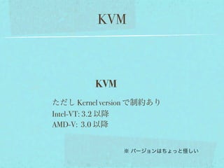 KVM



         KVM
ただし Kernel version で制約あり
Intel-VT: 3.2 以降
AMD-V: 3.0 以降


               ※ バージョンはちょっと怪しい
 