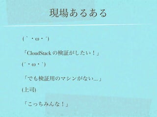 現場あるある

(｀・ω・´)

「CloudStack の検証がしたい！」

(´・ω・`)

「でも検証用のマシンがない... 」

(上司)

「こっちみんな！」
 