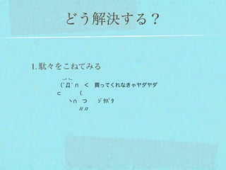 どう解決する？


1. 駄々をこねてみる
      _, ,_
     （`Д́  ＜ 買ってくれなきゃヤダヤダ
         （
       ヽ  つ  ｼﾞﾀﾊﾞﾀ
         〃〃
 