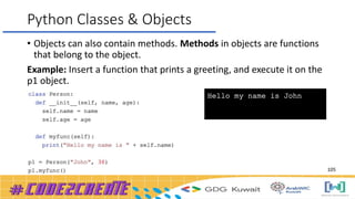 Python Classes & Objects
• Objects can also contain methods. Methods in objects are functions
that belong to the object.
Example: Insert a function that prints a greeting, and execute it on the
p1 object.
105
 