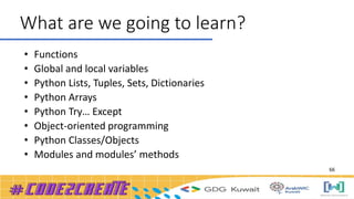 What are we going to learn?
• Functions
• Global and local variables
• Python Lists, Tuples, Sets, Dictionaries
• Python Arrays
• Python Try… Except
• Object-oriented programming
• Python Classes/Objects
• Modules and modules’ methods
66
 