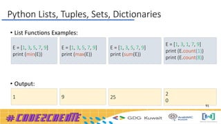• List Functions Examples:
• Output:
E = [1, 3, 5, 7, 9]
print (min(E))
1
E = [1, 3, 5, 7, 9]
print (max(E))
9 25
E = [1, 3, 5, 7, 9]
print (sum(E))
E = [1, 3, 1, 7, 9]
print (E.count(1))
print (E.count(8))
2
0
Python Lists, Tuples, Sets, Dictionaries
91
 