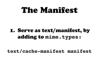 The Manifest

1. Serve as text/manifest, by
   adding to mime.types:

text/cache-manifest manifest
 