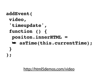 addEvent(
 video,
 'timeupdate',
 function () {
   positon.innerHTML =
   ➥ asTime(this.currentTime);
 }
);

      http://html5demos.com/video
 