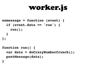 worker.js
onmessage = function (event) {
   if (event.data == 'run') {
     run();
   }
};

function run() {
  var data = doCrazyNumberCrunch();
  postMessage(data);
}
 