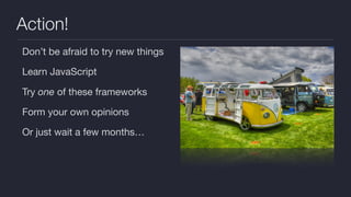 Action!
Don’t be afraid to try new things

Learn JavaScript

Try one of these frameworks

Form your own opinions

Or just wait a few months…
 