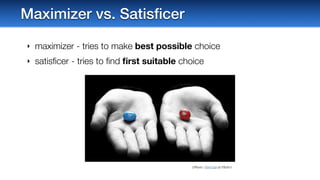 Maximizer vs. Satisﬁcer
‣ maximizer - tries to make best possible choice
‣ satisﬁcer - tries to ﬁnd ﬁrst suitable choice
(Photo: Tori Cat at Flickr)
 