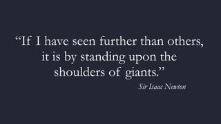 “If I have seen further than others,
it is by standing upon the
shoulders of giants.” 
Sir Isaac Newton
 
