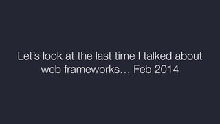 Let’s look at the last time I talked about
web frameworks… Feb 2014
 
