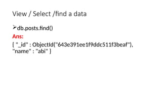View / Select /find a data
db.posts.find()
Ans:
{ "_id" : ObjectId("643e391ee1f9ddc511f3beaf"),
"name" : "abi" }
 
