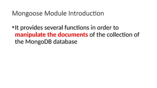 Mongoose Module Introduction
•It provides several functions in order to
manipulate the documents of the collection of
the MongoDB database
 