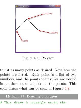 Figure 4.8: Polygon


to list as many points as desired. Note how the
points are listed. Each point is a list of two
numbers, and the points themselves are nested
in another list that holds all the points. This
code draws what can be seen in Figure 4.8.

   Listing 4.12: Drawing a polygon
# This draws a triangle using the
 