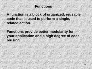 24
Functions
A function is a block of organized, reusable
code that is used to perform a single,
related action.
Functions provide better modularity for
your application and a high degree of code
reusing.
 
