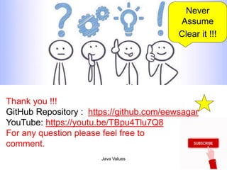 Java Values 30
Thank you !!!
GitHub Repository : https://github.com/eewsagar
YouTube: https://youtu.be/TBpu4Tlu7Q8
For any question please feel free to
comment.
Never
Assume
Clear it !!!
 