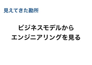 見えてきた勘所
ビジネスモデルから
エンジニアリングを見る
 