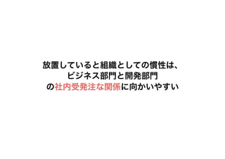 放置していると組織としての慣性は、
ビジネス部門と開発部門
の社内受発注な関係に向かいやすい
 