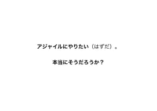 アジャイルにやりたい（はずだ）。
本当にそうだろうか？
 