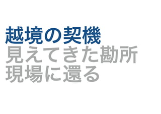 越境の契機
見えてきた勘所
現場に還る
 