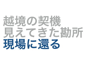 越境の契機
見えてきた勘所
現場に還る
 