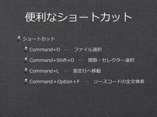 便便利利なショートカット
ショートカット

 Command+O 　… 　ファイル選択

 Command+Shift+O 　… 　関数・セレクター選択

 Command+L 　… 　指定⾏行行へ移動

 Command＋Option＋F 　… 　ソースコードの全⽂文検索索
 