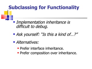 Subclassing for Functionality Implementation inheritance is difficult to debug. Ask yourself: “Is this a kind of…?” Alternatives: Prefer interface inheritance. Prefer composition over inheritance. 
