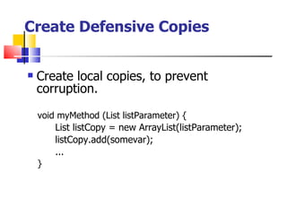 Create Defensive Copies Create local copies, to prevent corruption. void myMethod (List listParameter) { List listCopy = new ArrayList(listParameter); listCopy.add(somevar); ... } 
