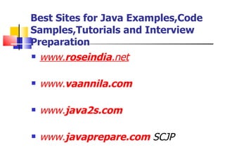 Best Sites for Java Examples,Code Samples,Tutorials and Interview Preparation www. roseindia .net www. vaannila .com www. java2s .com www. javaprepare .com  SCJP 