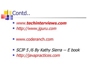 Contd.. www. techinterviews .com http://www.jguru.com www.coderanch.com SCJP 5 /6 By Kathy Sierra -- E book http://javapractices.com 