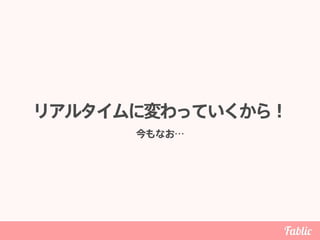 リアルタイムに変わっていくから！
今もなお…
 