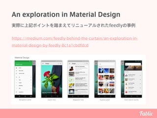 An exploration in Material Design
実際に上記ポイントを踏まえてリニューアルされたfeedlyの事例
https://medium.com/feedly-behind-the-curtain/an-exploration-in-
material-design-by-feedly-8c1a1cbdfdcd
 