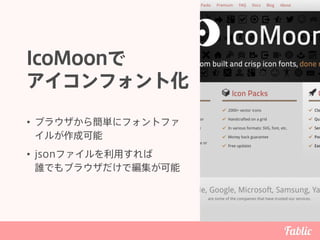 IcoMoonで 
アイコンフォント化
• ブラウザから簡単にフォントファ
イルが作成可能
• jsonファイルを利用すれば 
誰でもブラウザだけで編集が可能
 