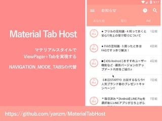 MaterialTabHost
マテリアルスタイルで
ViewPager+Tabを実現する
NAVIGATION_MODE_TABSの代替
https://github.com/yanzm/MaterialTabHost
 