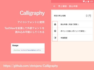 Calligraphy
アイコンフォントに使用
TextViewを拡張して外部フォントを
読み込み可能にしてくれる
https://github.com/chrisjenx/Calligraphy
 