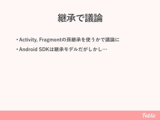 継承で議論
• Activity, Fragmentの孫継承を使うかで議論に
• Android SDKは継承モデルだがしかし…
 