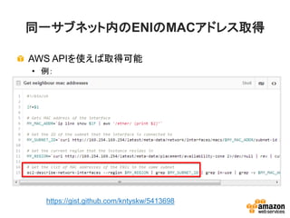 同一サブネット内のENIのMACアドレス取得
AWS APIを使えば取得可能
• 例：
https://gist.github.com/kntyskw/5413698
 