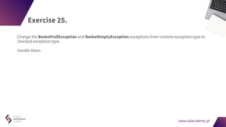 www.sdacademy.pl
www.sdacademy.pl
Exercise 25.
Change the BasketFullException and BasketEmptyException exceptions from runtime exception type to
checked exception type.
Handle them.
 
