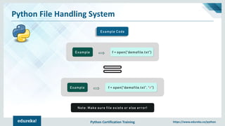 Python Certification Training https://www.edureka.co/python
Python File Handling System
Example Code
Example f = open(“demofile.txt”)
Example f = open(“demofile.txt”, “r”)
Note: Make sure file exists or else error!
 