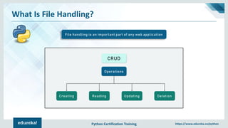 Python Certification Training https://www.edureka.co/python
What Is File Handling?
File handling is an important part of any web application
Operations
Creating DeletionReading Updating
CRUD
 