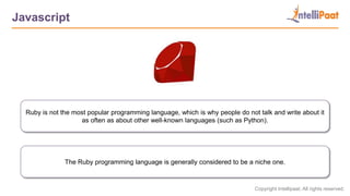 Copyright Intellipaat. All rights reserved.
Javascript
The Ruby programming language is generally considered to be a niche one.
Ruby is not the most popular programming language, which is why people do not talk and write about it
as often as about other well-known languages (such as Python).
 