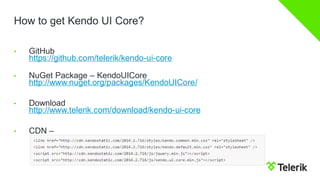 How to get Kendo UI Core? 
•GitHubhttps://github.com/telerik/kendo-ui-core 
•NuGet Package –KendoUICorehttp://www.nuget.org/packages/KendoUICore/ 
•Downloadhttp://www.telerik.com/download/kendo-ui-core 
•CDN –  