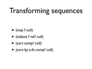 Transforming sequences

• (map f coll)
• (reduce f val? coll)
• (sort comp? coll)
• (sort-by a-fn comp? coll)
 