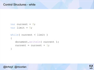 Control Structures - while
var current = 0;
var limit = 5;
while( current < limit )
{
document.writeln( current );
current = current + 1;
}
@krhoyt @mcorlan
 