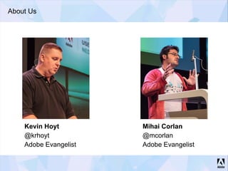About Us
Kevin Hoyt
@krhoyt
Adobe Evangelist
Mihai Corlan
@mcorlan
Adobe Evangelist
 