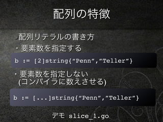 配列の特徴
 配列リテラルの書き方
・要素数を指定する
b := [2]string{“Penn”,”Teller”}

・要素数を指定しない
 (コンパイラに数えさせる)
b := [...]string{“Penn”,”Teller”}

          デモ slice_1.go
 