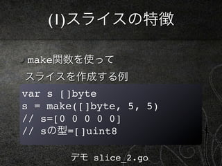 (1)スライスの特徴

make関数を使って
スライスを作成する例
var s []byte
s = make([]byte, 5, 5)
// s=[0 0 0 0 0]
// sの型=[]uint8

       デモ slice_2.go
 