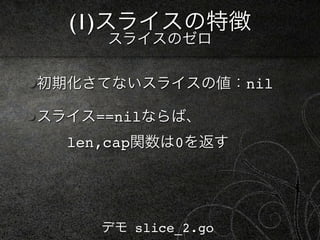 (1)スライスの特徴
     スライスのゼロ

初期化さてないスライスの値：nil

スライス==nilならば、
  len,cap関数は0を返す




     デモ slice_2.go
 