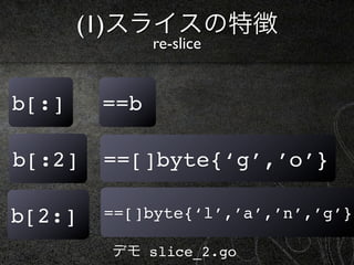 (1)スライスの特徴
              re-slice


b[:]    ==b

b[:2]   ==[]byte{‘g’,’o’}

b[2:]   ==[]byte{‘l’,’a’,’n’,’g’}

        デモ slice_2.go
 