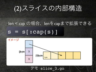 (2)スライスの内部構造

len < cap の場合、lenをcapまで拡張できる
s = s[:cap(s)]
イメージ




       デモ slice_3.go
 