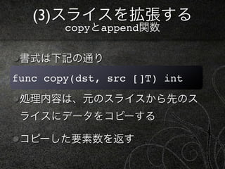 (3)スライスを拡張する
        copyとappend関数

 書式は下記の通り
func copy(dst, src []T) int

 処理内容は、元のスライスから先のス
 ライスにデータをコピーする

 コピーした要素数を返す
 